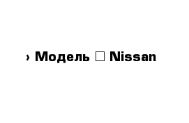  › Модель ­ Nissan
